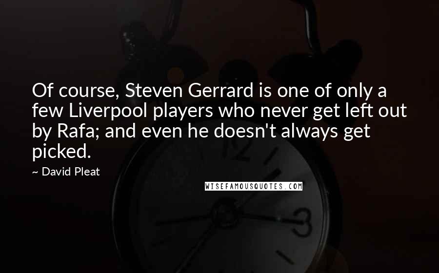 David Pleat quotes: Of course, Steven Gerrard is one of only a few Liverpool players who never get left out by Rafa; and even he doesn't always get picked. David Pleat quotes: Of course, Steven Gerrard is one of only a few Liverpool players who never get left out by Rafa; and even he doesn't always get picked.