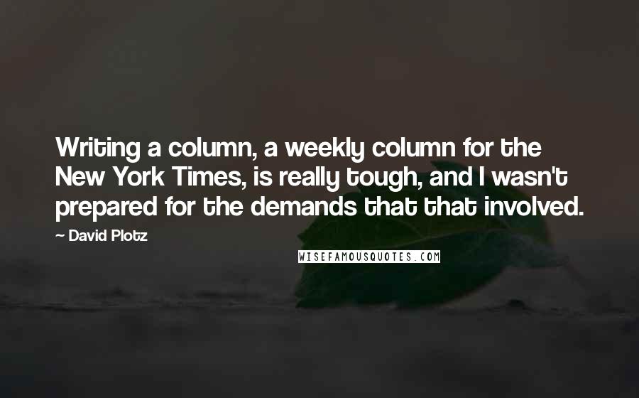 David Plotz quotes: Writing a column, a weekly column for the New York Times, is really tough, and I wasn't prepared for the demands that that involved.