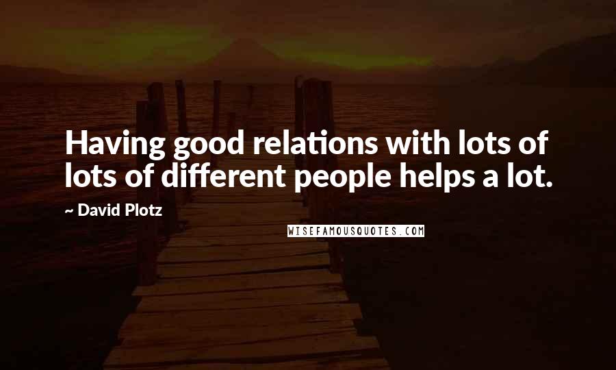 David Plotz quotes: Having good relations with lots of lots of different people helps a lot.