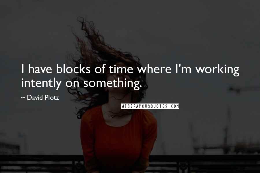 David Plotz quotes: I have blocks of time where I'm working intently on something.