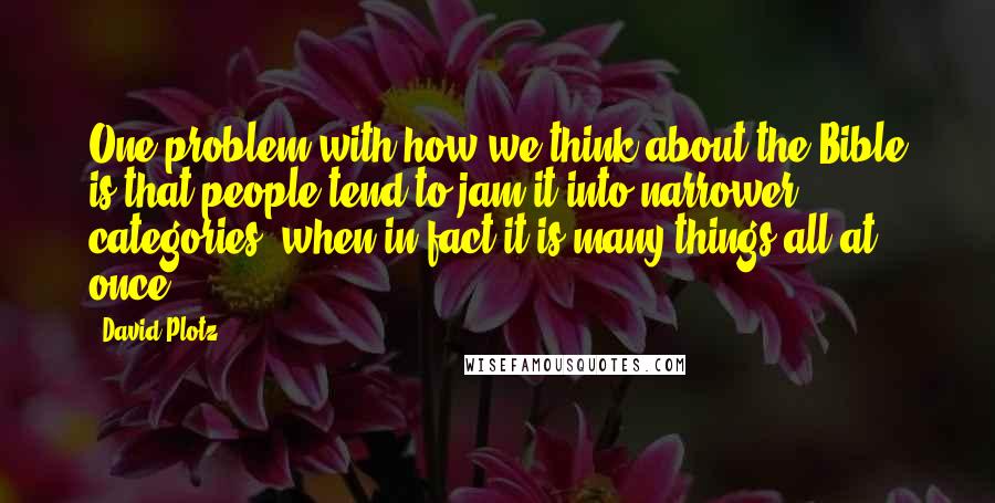 David Plotz quotes: One problem with how we think about the Bible is that people tend to jam it into narrower categories, when in fact it is many things all at once.