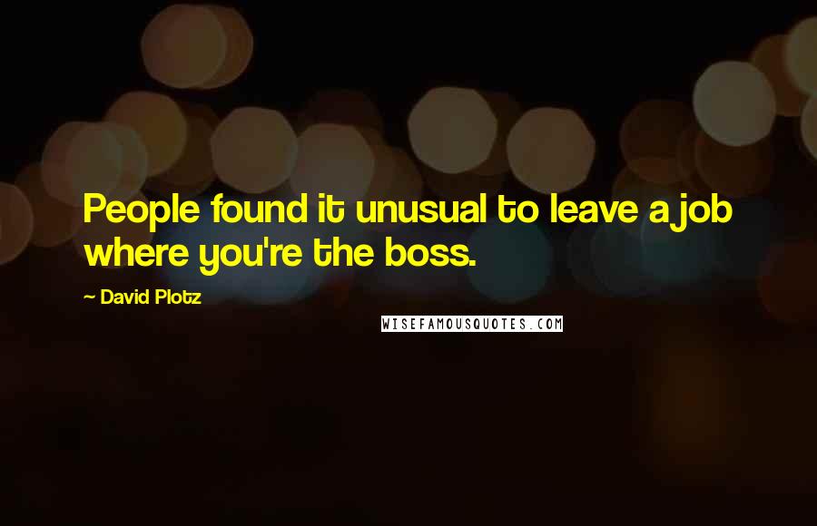 David Plotz quotes: People found it unusual to leave a job where you're the boss.