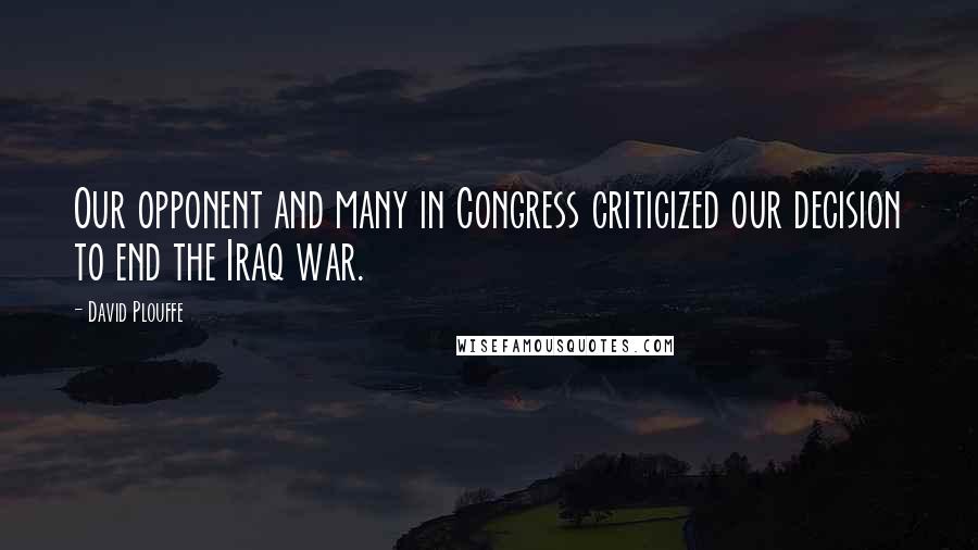 David Plouffe quotes: Our opponent and many in Congress criticized our decision to end the Iraq war.