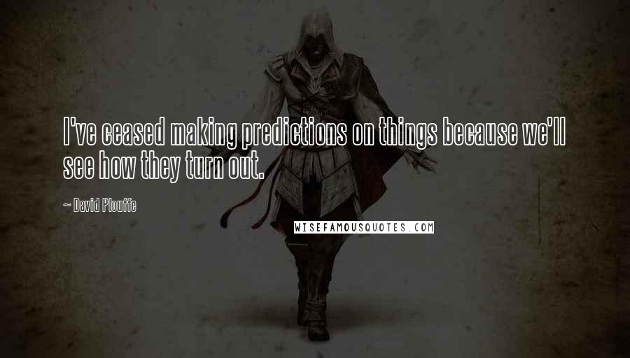 David Plouffe quotes: I've ceased making predictions on things because we'll see how they turn out.
