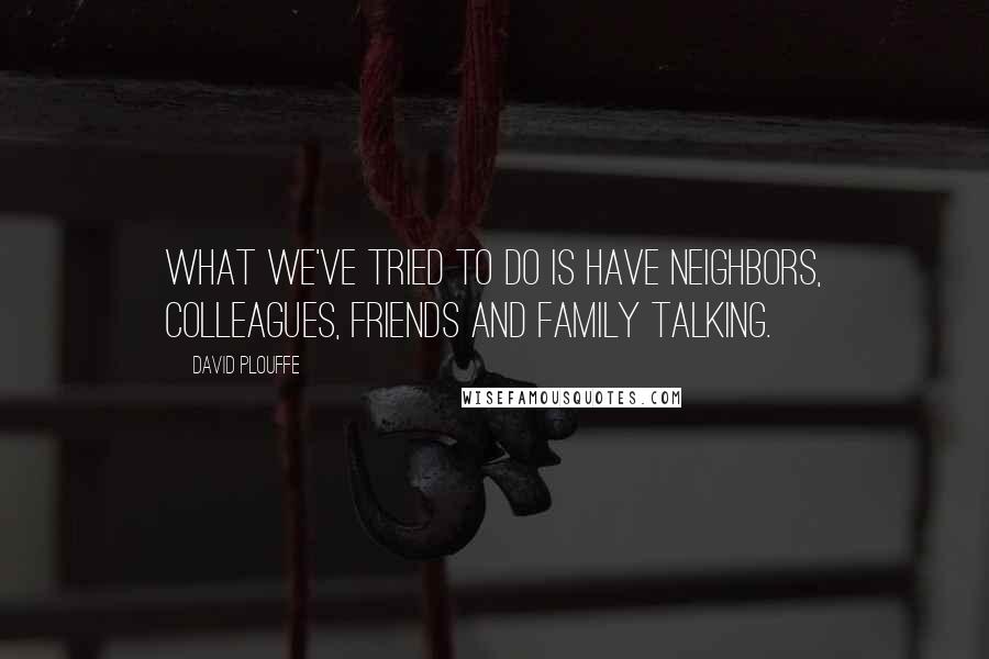 David Plouffe quotes: What we've tried to do is have neighbors, colleagues, friends and family talking.