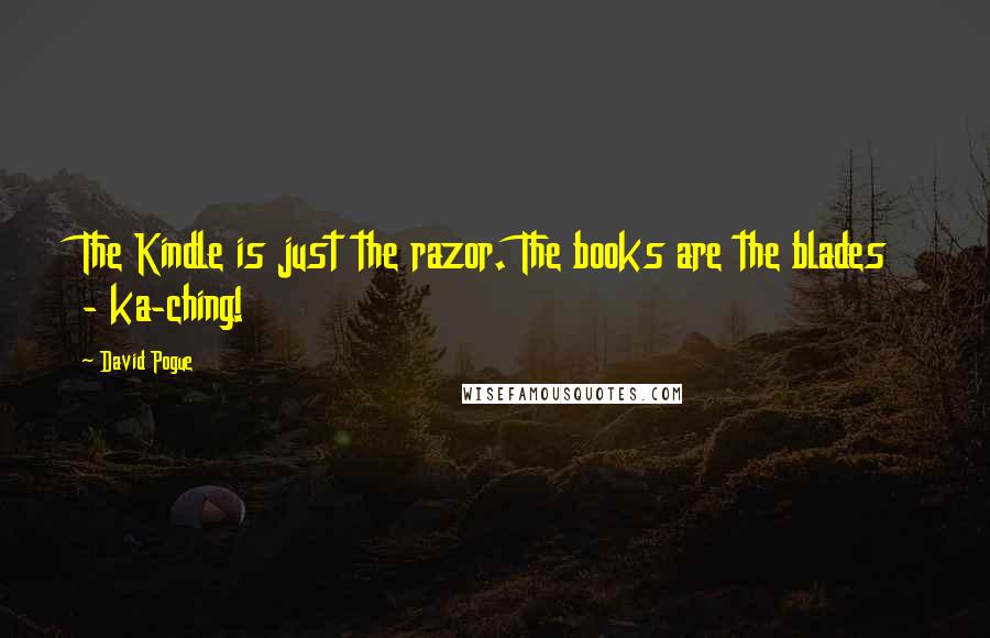David Pogue quotes: The Kindle is just the razor. The books are the blades - ka-ching!