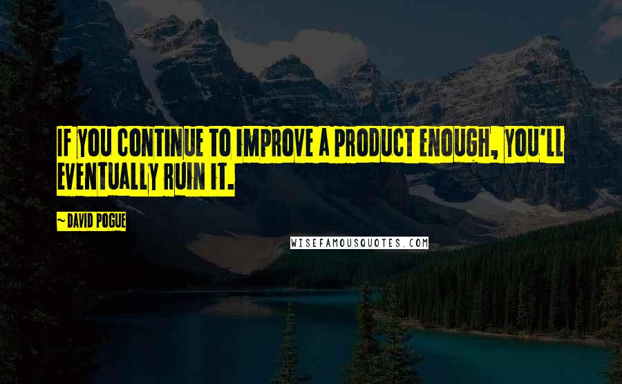 David Pogue quotes: If you continue to improve a product enough, you'll eventually ruin it.