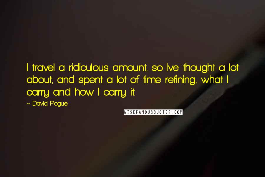 David Pogue quotes: I travel a ridiculous amount, so I've thought a lot about, and spent a lot of time refining, what I carry and how I carry it.