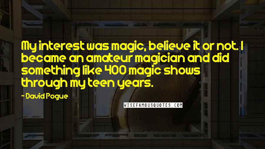 David Pogue quotes: My interest was magic, believe it or not. I became an amateur magician and did something like 400 magic shows through my teen years.