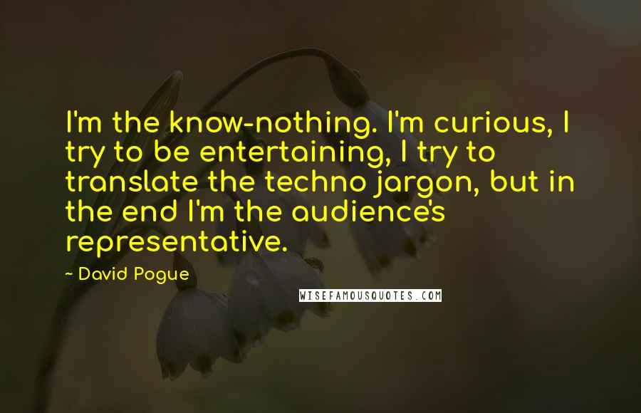 David Pogue quotes: I'm the know-nothing. I'm curious, I try to be entertaining, I try to translate the techno jargon, but in the end I'm the audience's representative.