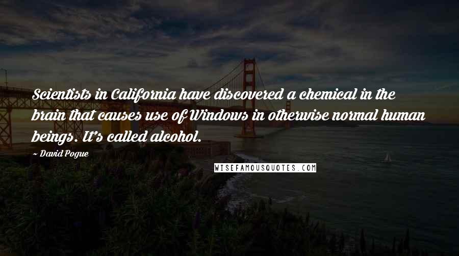 David Pogue quotes: Scientists in California have discovered a chemical in the brain that causes use of Windows in otherwise normal human beings. It's called alcohol.