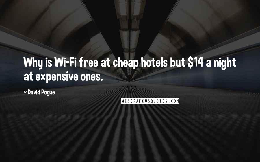 David Pogue quotes: Why is Wi-Fi free at cheap hotels but $14 a night at expensive ones.