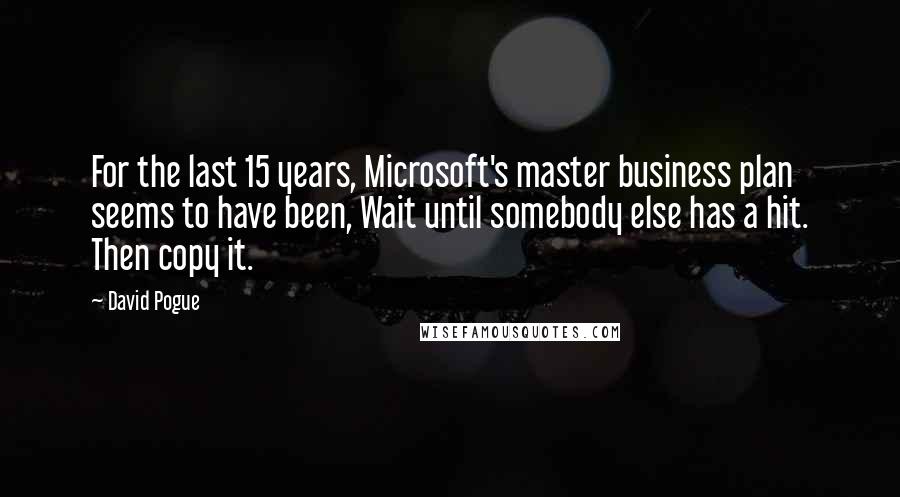 David Pogue quotes: For the last 15 years, Microsoft's master business plan seems to have been, Wait until somebody else has a hit. Then copy it.