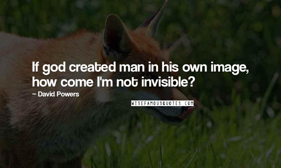 David Powers quotes: If god created man in his own image, how come I'm not invisible?