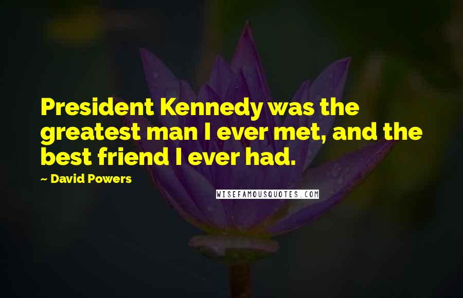 David Powers quotes: President Kennedy was the greatest man I ever met, and the best friend I ever had.