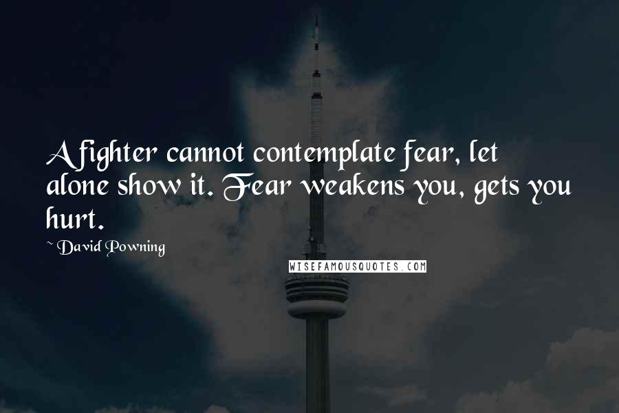 David Powning quotes: A fighter cannot contemplate fear, let alone show it. Fear weakens you, gets you hurt.