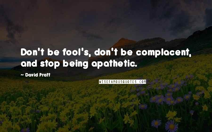 David Pratt quotes: Don't be fool's, don't be complacent, and stop being apathetic.