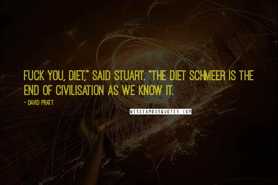 David Pratt quotes: Fuck you, diet," said Stuart. "The diet schmeer is the end of civilisation as we know it.