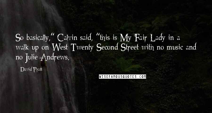 David Pratt quotes: So basically," Calvin said, "this is My Fair Lady in a walk-up on West Twenty-Second Street with no music and no Julie Andrews.