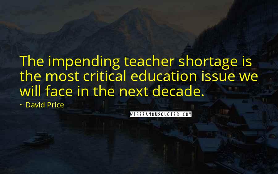 David Price quotes: The impending teacher shortage is the most critical education issue we will face in the next decade.