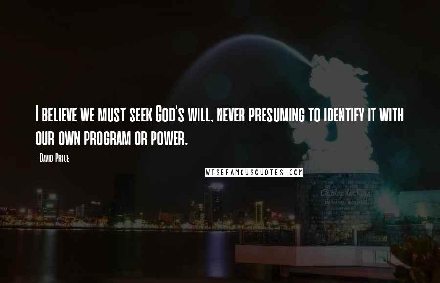 David Price quotes: I believe we must seek God's will, never presuming to identify it with our own program or power.