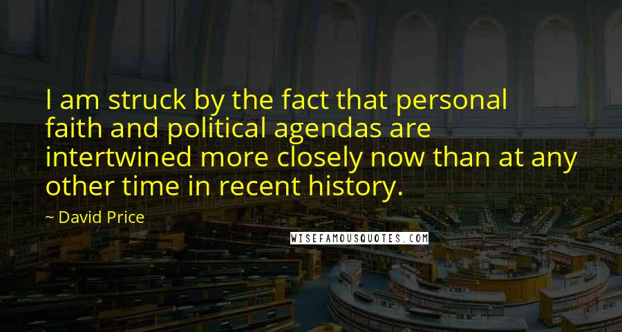 David Price quotes: I am struck by the fact that personal faith and political agendas are intertwined more closely now than at any other time in recent history.