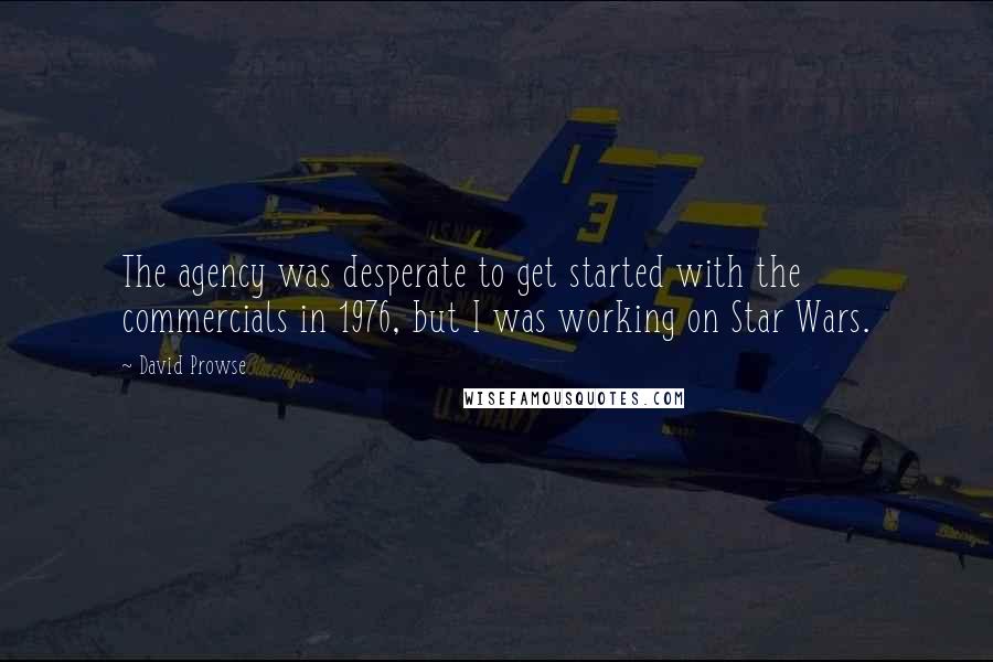 David Prowse quotes: The agency was desperate to get started with the commercials in 1976, but I was working on Star Wars. David Prowse quotes: The agency was desperate to get started with the commercials in 1976, but I was working on Star Wars.