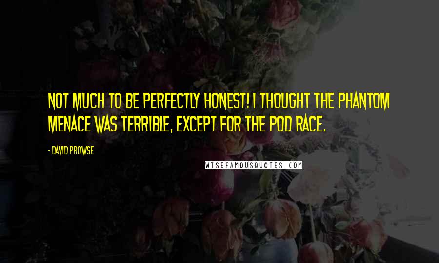 David Prowse quotes: Not much to be perfectly honest! I thought The Phantom Menace was terrible, except for the Pod Race. David Prowse quotes: Not much to be perfectly honest! I thought The Phantom Menace was terrible, except for the Pod Race.