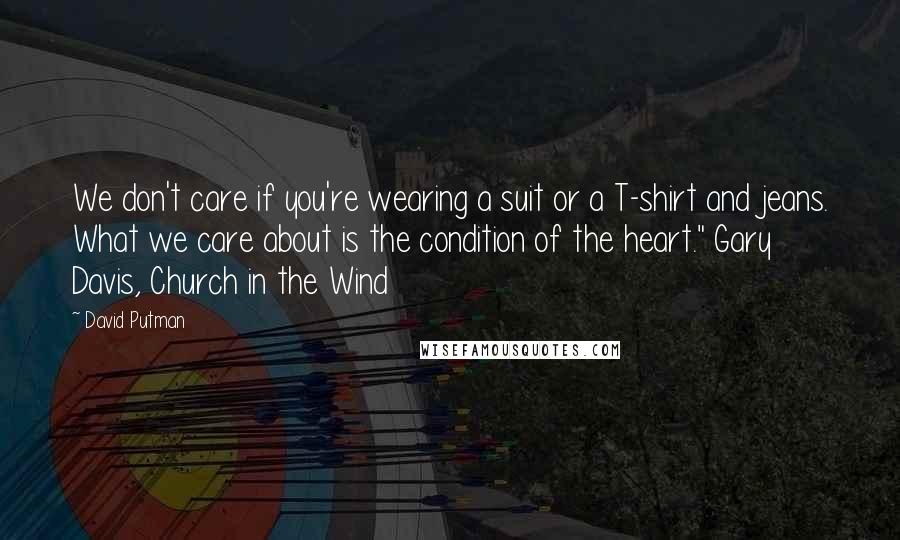 David Putman quotes: We don't care if you're wearing a suit or a T-shirt and jeans. What we care about is the condition of the heart." Gary Davis, Church in the Wind David Putman quotes: We don't care if you're wearing a suit or a T-shirt and jeans. What we care about is the condition of the heart." Gary Davis, Church in the Wind