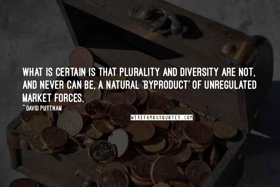 David Puttnam quotes: What is certain is that plurality and diversity are not, and never can be, a natural 'byproduct' of unregulated market forces.