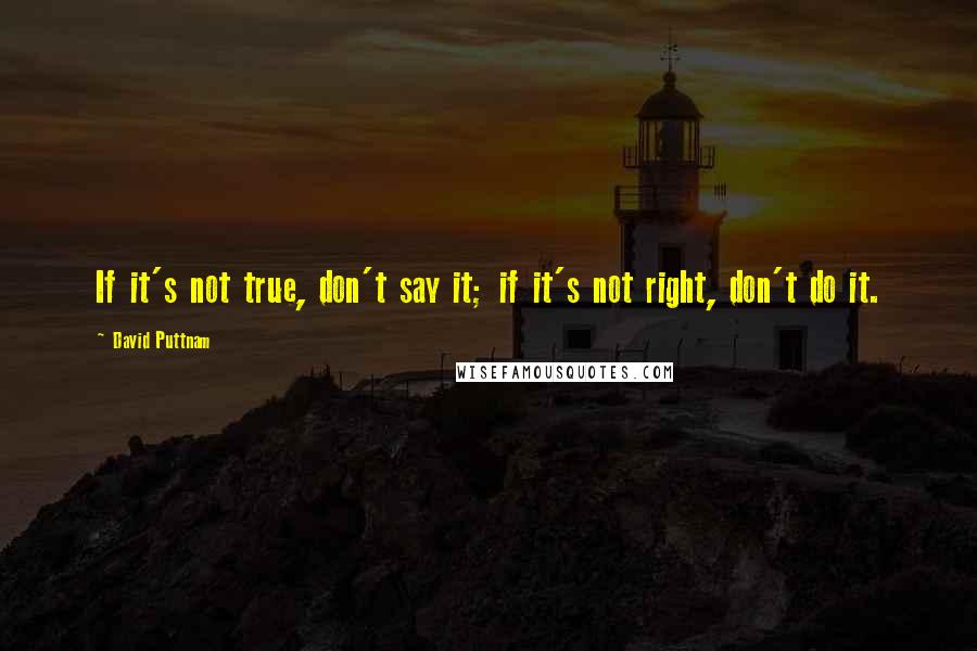 David Puttnam quotes: If it's not true, don't say it; if it's not right, don't do it.