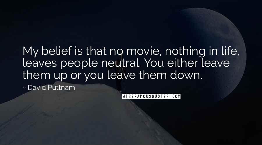 David Puttnam quotes: My belief is that no movie, nothing in life, leaves people neutral. You either leave them up or you leave them down.