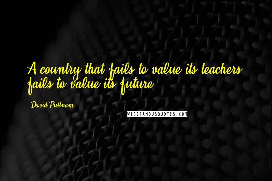 David Puttnam quotes: A country that fails to value its teachers, fails to value its future.