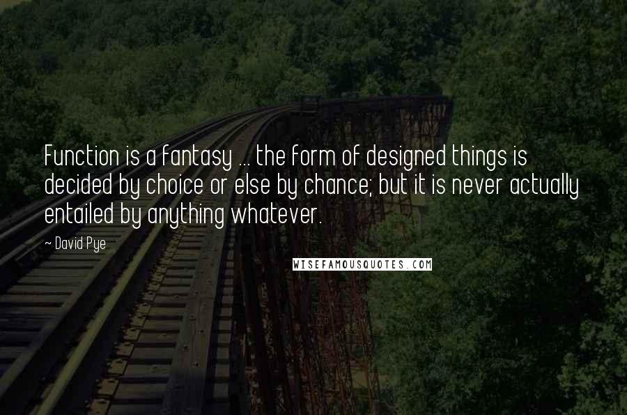 David Pye quotes: Function is a fantasy ... the form of designed things is decided by choice or else by chance; but it is never actually entailed by anything whatever. David Pye quotes: Function is a fantasy ... the form of designed things is decided by choice or else by chance; but it is never actually entailed by anything whatever.