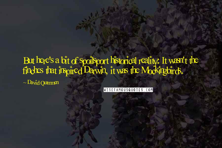 David Quammen quotes: But here's a bit of spoilsport historical reality: It wasn't the finches that inspired Darwin, it was the Mockingbirds.