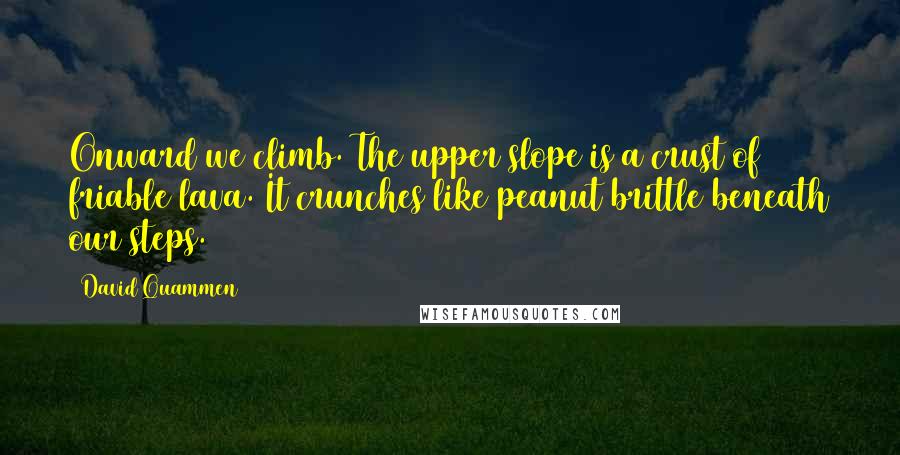 David Quammen quotes: Onward we climb. The upper slope is a crust of friable lava. It crunches like peanut brittle beneath our steps.