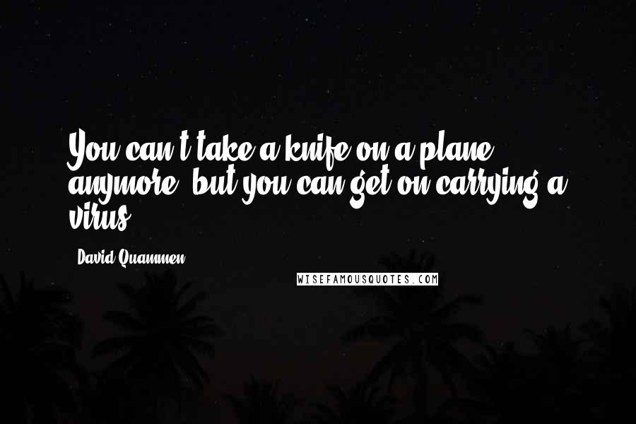David Quammen quotes: You can't take a knife on a plane anymore, but you can get on carrying a virus.