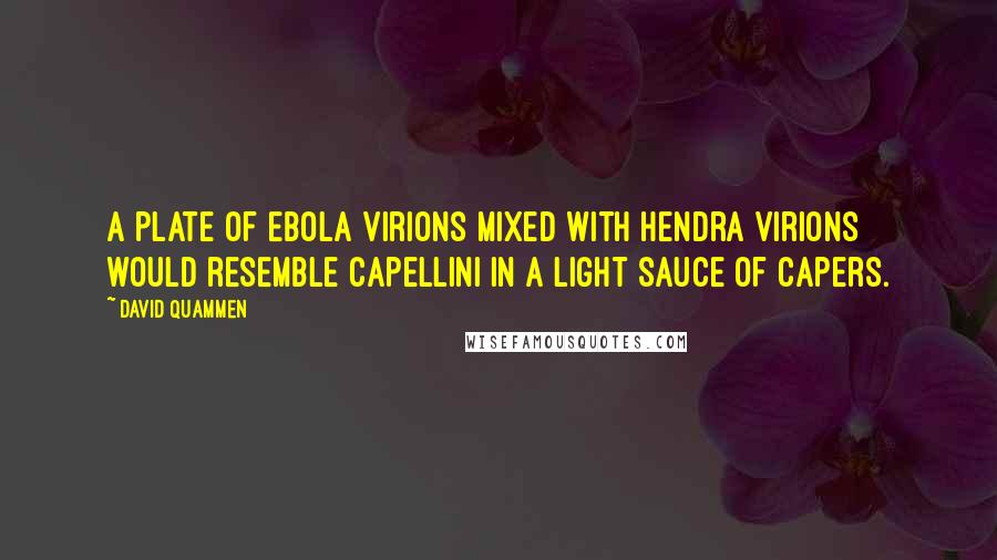 David Quammen quotes: A plate of Ebola virions mixed with Hendra virions would resemble capellini in a light sauce of capers.