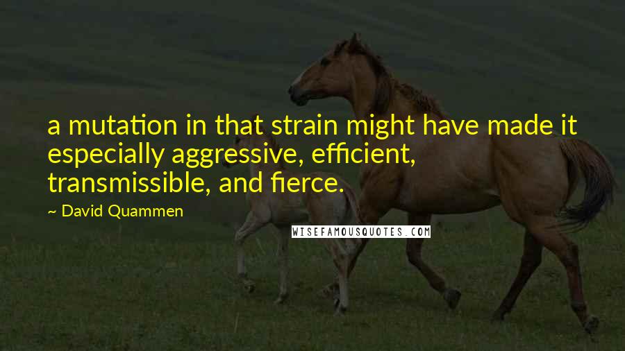 David Quammen quotes: a mutation in that strain might have made it especially aggressive, efficient, transmissible, and fierce.