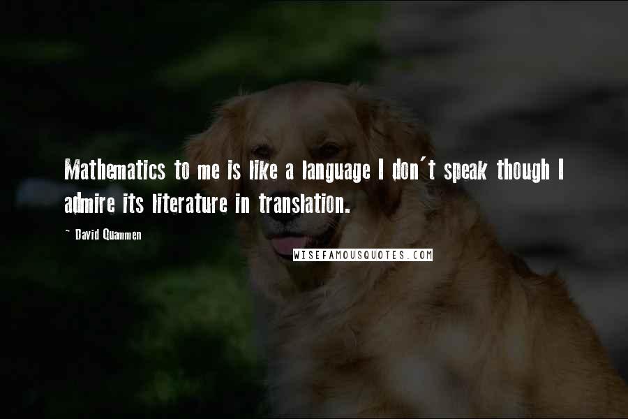 David Quammen quotes: Mathematics to me is like a language I don't speak though I admire its literature in translation.