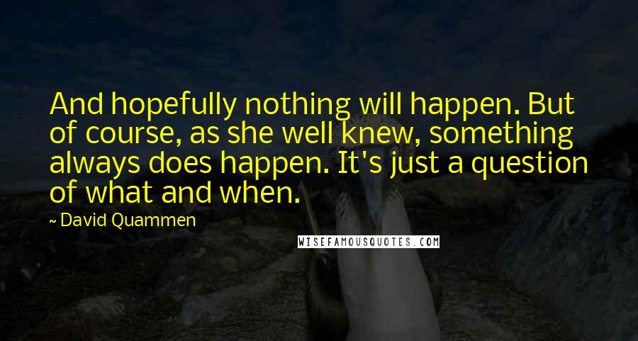 David Quammen quotes: And hopefully nothing will happen. But of course, as she well knew, something always does happen. It's just a question of what and when.