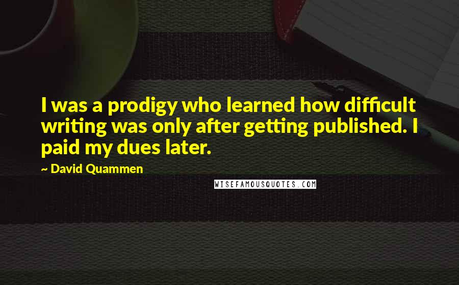 David Quammen quotes: I was a prodigy who learned how difficult writing was only after getting published. I paid my dues later.