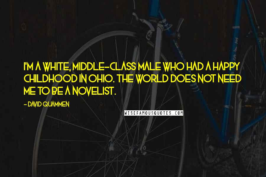 David Quammen quotes: I'm a white, middle-class male who had a happy childhood in Ohio. The world does not need me to be a novelist.