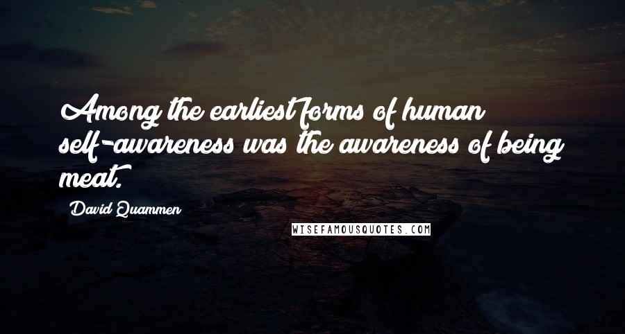 David Quammen quotes: Among the earliest forms of human self-awareness was the awareness of being meat.