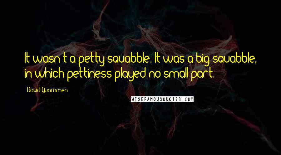 David Quammen quotes: It wasn't a petty squabble. It was a big squabble, in which pettiness played no small part.