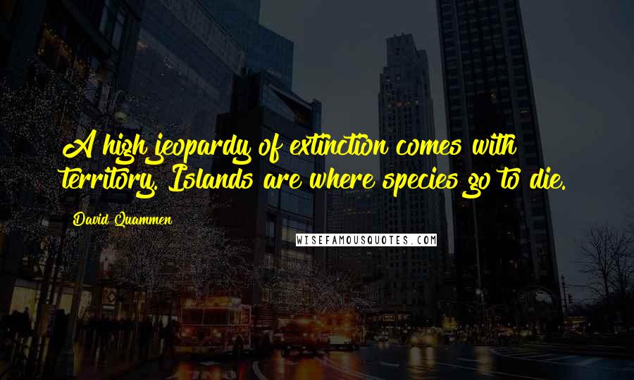 David Quammen quotes: A high jeopardy of extinction comes with territory. Islands are where species go to die.