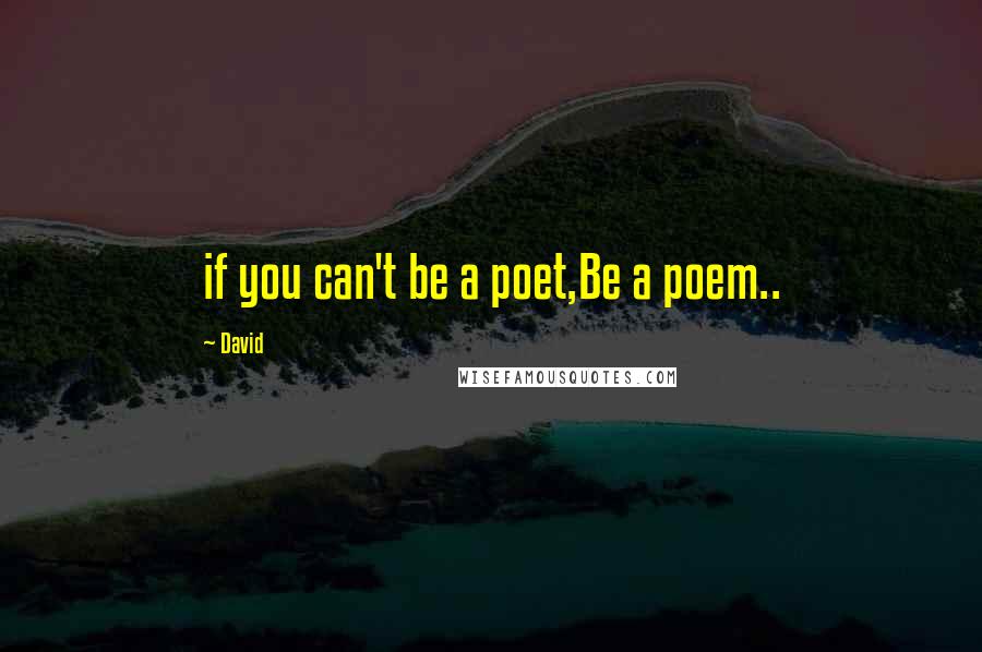 David quotes: if you can't be a poet,Be a poem..