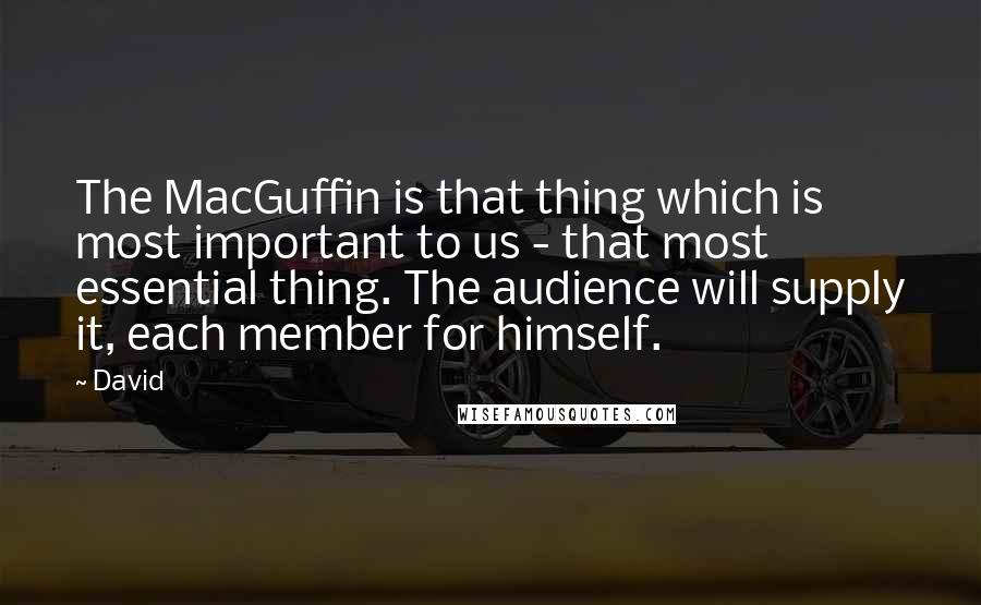 David quotes: The MacGuffin is that thing which is most important to us - that most essential thing. The audience will supply it, each member for himself.