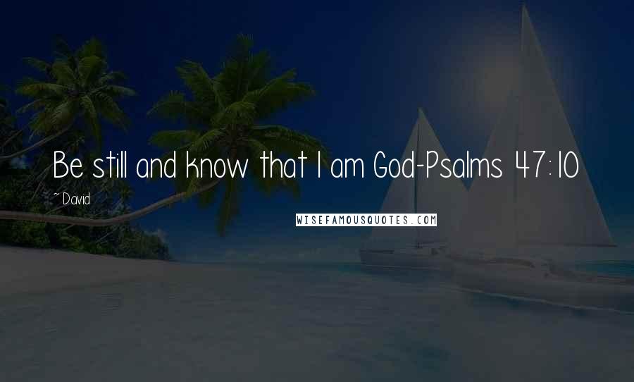 David quotes: Be still and know that I am God-Psalms 47:10