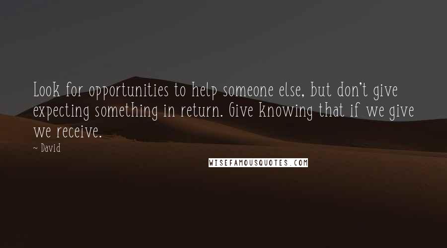 David quotes: Look for opportunities to help someone else, but don't give expecting something in return. Give knowing that if we give we receive.